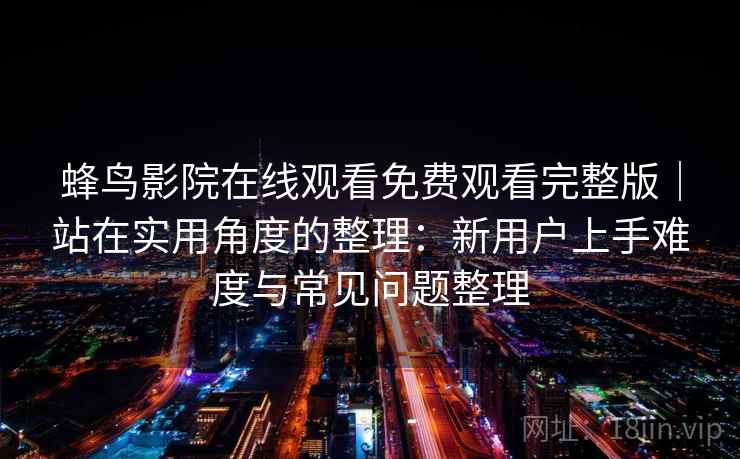 蜂鸟影院在线观看免费观看完整版｜站在实用角度的整理：新用户上手难度与常见问题整理-第2张图片