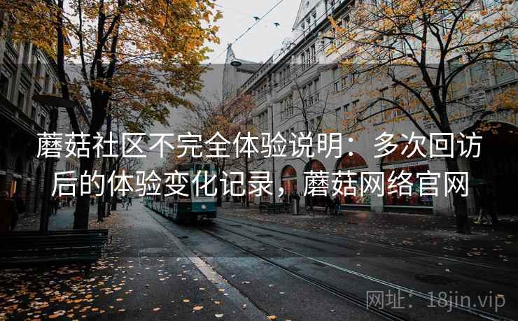 蘑菇社区不完全体验说明：多次回访后的体验变化记录，蘑菇网络官网-第1张图片