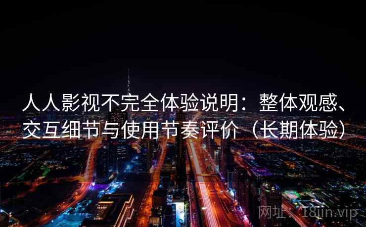 人人影视不完全体验说明：整体观感、交互细节与使用节奏评价（长期体验）-第1张图片