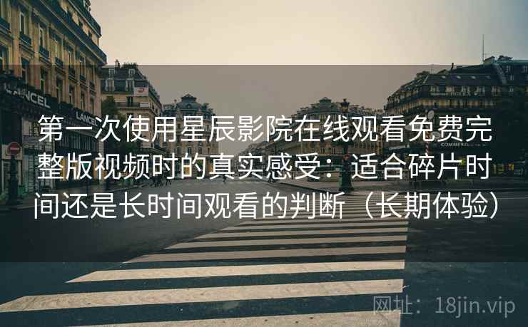 第一次使用星辰影院在线观看免费完整版视频时的真实感受：适合碎片时间还是长时间观看的判断（长期体验）-第1张图片