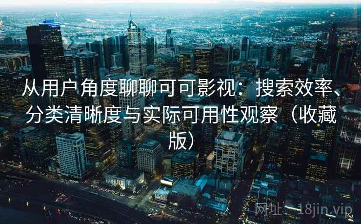 从用户角度聊聊可可影视：搜索效率、分类清晰度与实际可用性观察（收藏版）-第1张图片