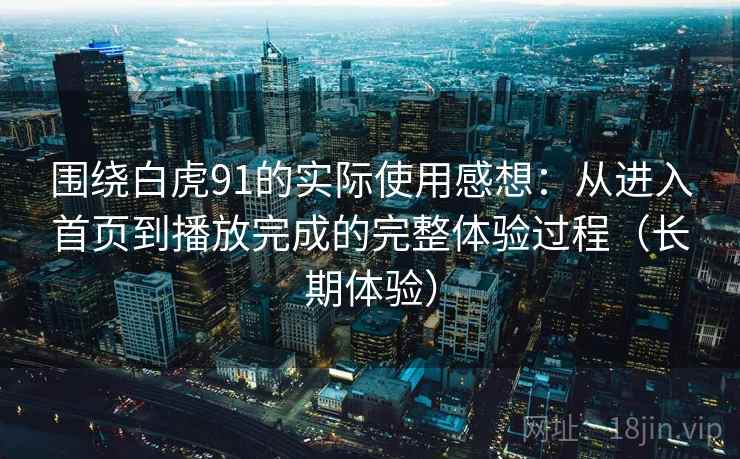 围绕白虎91的实际使用感想:从进入首页到播放完成的完整体验过程(长期体验)-第2张图片 围绕白虎91的实际使用感想:从进入首页到播放完成的完整体验过程(长期体验)-第2张图片