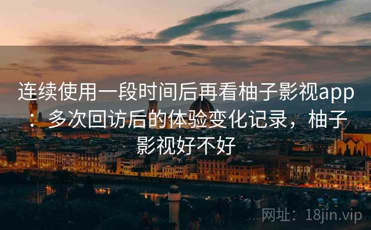 连续使用一段时间后再看柚子影视app:多次回访后的体验变化记录,柚子影视好不好-第1张图片 连续使用一段时间后再看柚子影视app:多次回访后的体验变化记录,柚子影视好不好-第1张图片