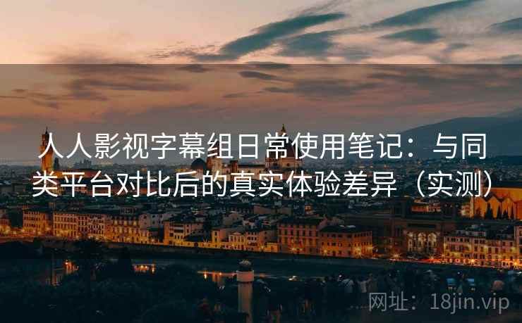人人影视字幕组日常使用笔记：与同类平台对比后的真实体验差异（实测）-第2张图片