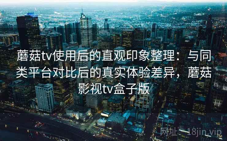 蘑菇tv使用后的直观印象整理:与同类平台对比后的真实体验差异,蘑菇影视tv盒子版-第2张图片 蘑菇tv使用后的直观印象整理:与同类平台对比后的真实体验差异,蘑菇影视tv盒子版-第2张图片