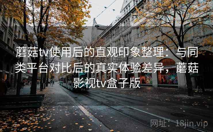 蘑菇tv使用后的直观印象整理:与同类平台对比后的真实体验差异,蘑菇影视tv盒子版-第1张图片 蘑菇tv使用后的直观印象整理:与同类平台对比后的真实体验差异,蘑菇影视tv盒子版-第1张图片