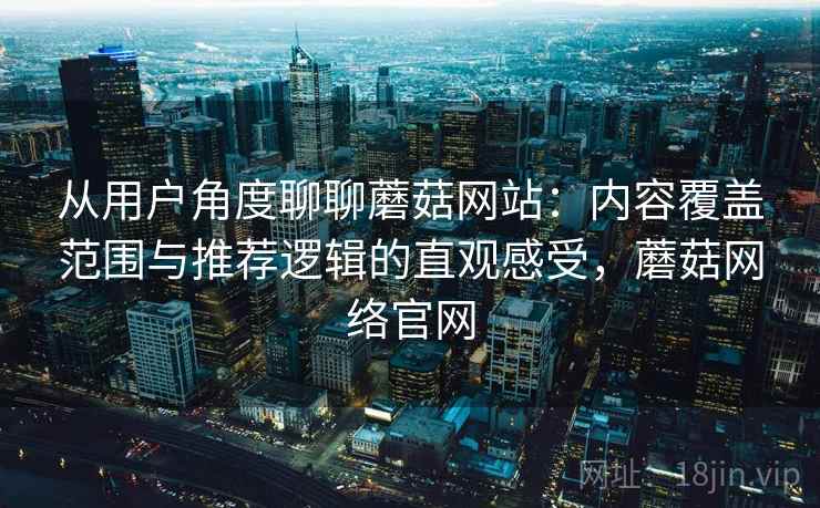 从用户角度聊聊蘑菇网站:内容覆盖范围与推荐逻辑的直观感受,蘑菇网络官网-第1张图片 从用户角度聊聊蘑菇网站:内容覆盖范围与推荐逻辑的直观感受,蘑菇网络官网-第1张图片
