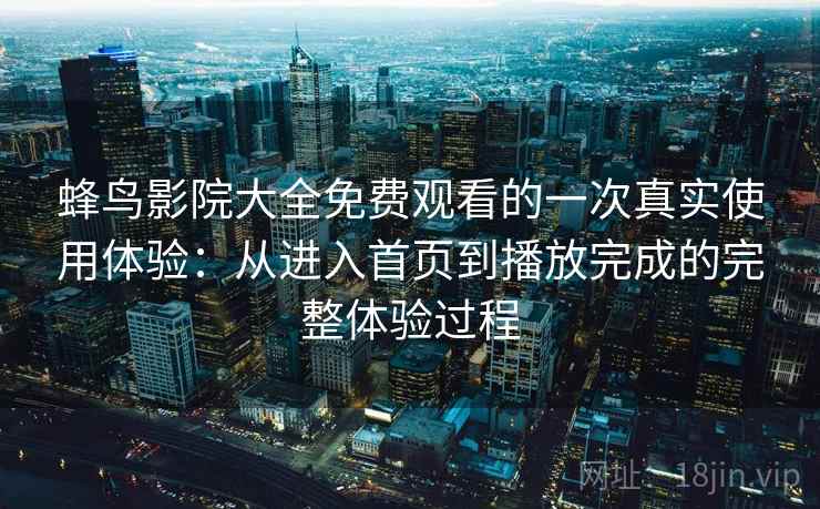 蜂鸟影院大全免费观看的一次真实使用体验:从进入首页到播放完成的完整体验过程-第2张图片 蜂鸟影院大全免费观看的一次真实使用体验:从进入首页到播放完成的完整体验过程-第2张图片