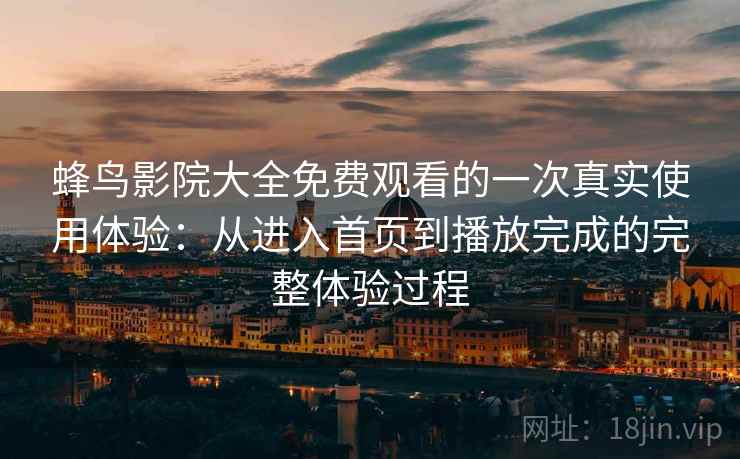 蜂鸟影院大全免费观看的一次真实使用体验:从进入首页到播放完成的完整体验过程-第1张图片 蜂鸟影院大全免费观看的一次真实使用体验:从进入首页到播放完成的完整体验过程-第1张图片