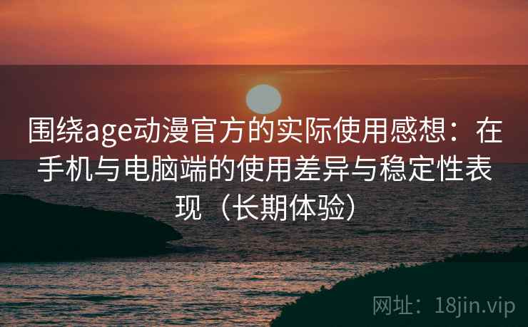 围绕age动漫官方的实际使用感想：在手机与电脑端的使用差异与稳定性表现（长期体验）-第2张图片