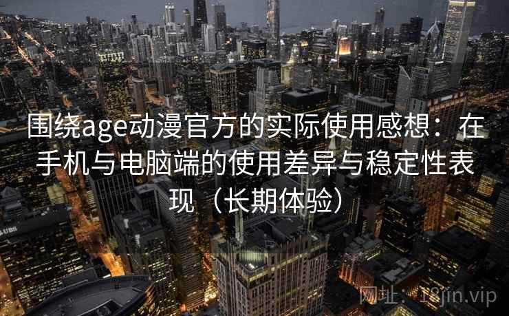 围绕age动漫官方的实际使用感想：在手机与电脑端的使用差异与稳定性表现（长期体验）-第1张图片