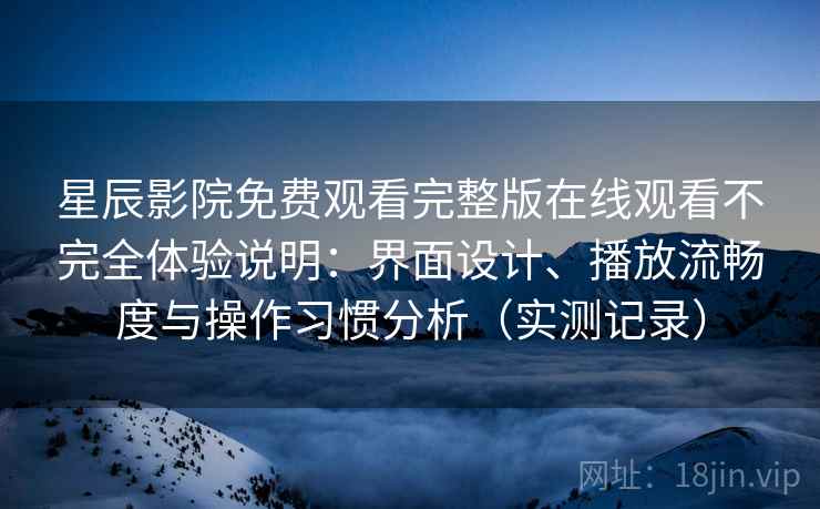 星辰影院免费观看完整版在线观看不完全体验说明：界面设计、播放流畅度与操作习惯分析（实测记录）-第1张图片