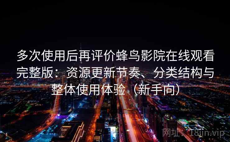 多次使用后再评价蜂鸟影院在线观看完整版：资源更新节奏、分类结构与整体使用体验（新手向）-第1张图片