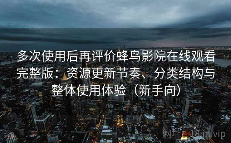 多次使用后再评价蜂鸟影院在线观看完整版：资源更新节奏、分类结构与整体使用体验（新手向）-第2张图片