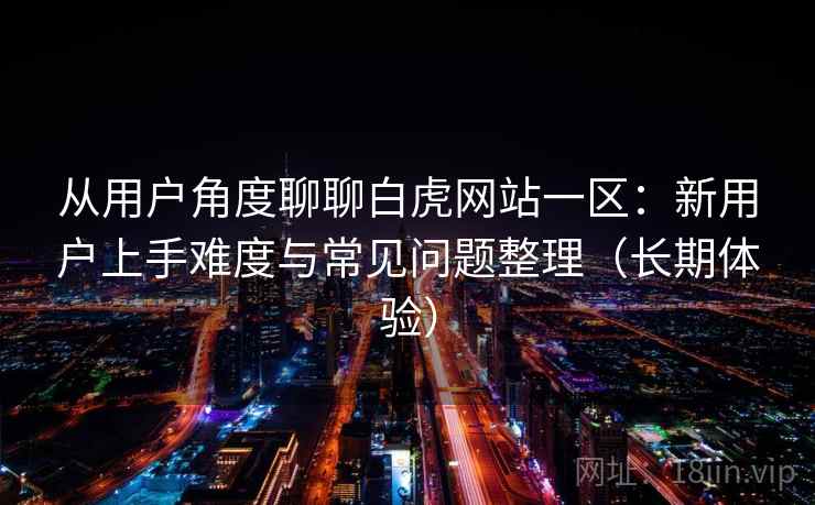 从用户角度聊聊白虎网站一区：新用户上手难度与常见问题整理（长期体验）-第1张图片