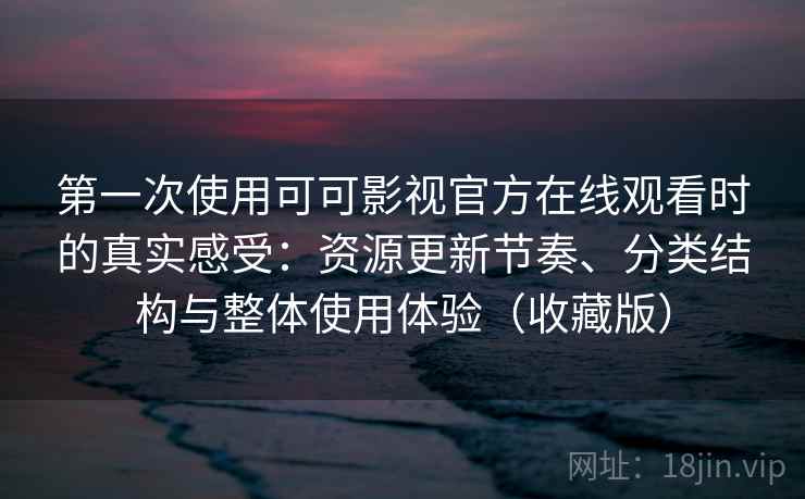 第一次使用可可影视官方在线观看时的真实感受：资源更新节奏、分类结构与整体使用体验（收藏版）-第1张图片