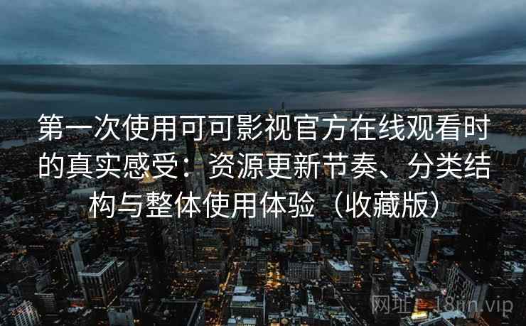 第一次使用可可影视官方在线观看时的真实感受：资源更新节奏、分类结构与整体使用体验（收藏版）-第2张图片