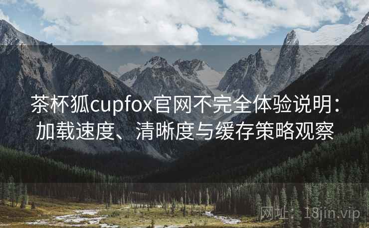 茶杯狐cupfox官网不完全体验说明：加载速度、清晰度与缓存策略观察-第1张图片