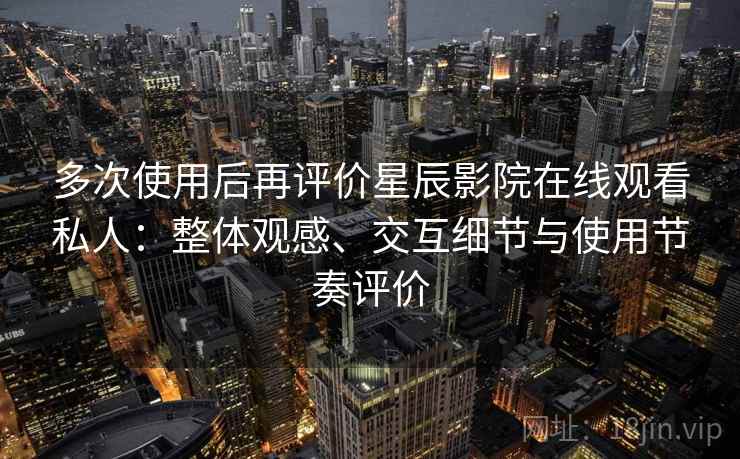 多次使用后再评价星辰影院在线观看私人：整体观感、交互细节与使用节奏评价-第2张图片