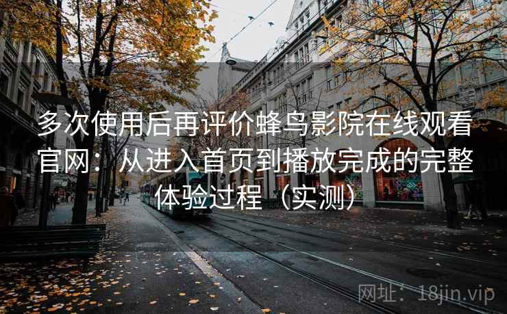 多次使用后再评价蜂鸟影院在线观看官网：从进入首页到播放完成的完整体验过程（实测）-第2张图片