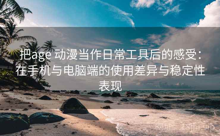 把age 动漫当作日常工具后的感受：在手机与电脑端的使用差异与稳定性表现-第2张图片