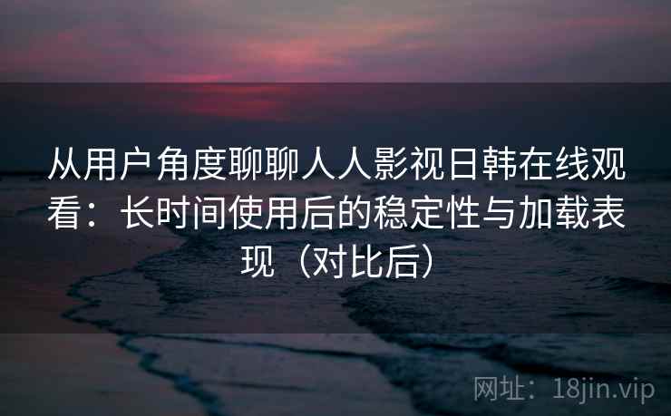 从用户角度聊聊人人影视日韩在线观看:长时间使用后的稳定性与加载表现(对比后)-第1张图片 从用户角度聊聊人人影视日韩在线观看:长时间使用后的稳定性与加载表现(对比后)-第1张图片