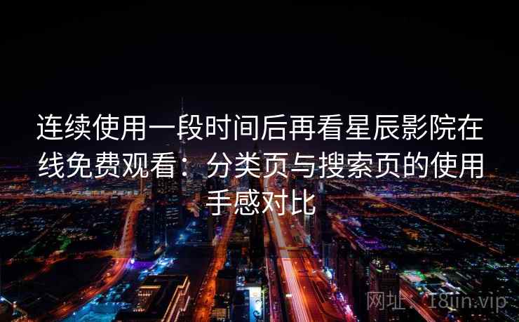 连续使用一段时间后再看星辰影院在线免费观看：分类页与搜索页的使用手感对比-第2张图片