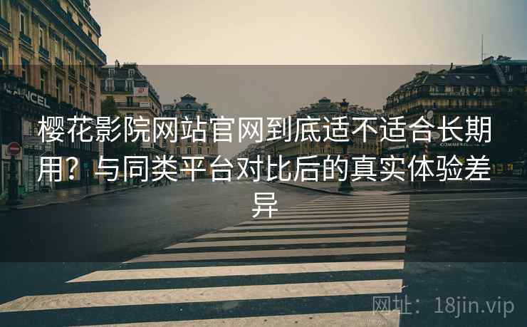 樱花影院网站官网到底适不适合长期用？与同类平台对比后的真实体验差异-第2张图片