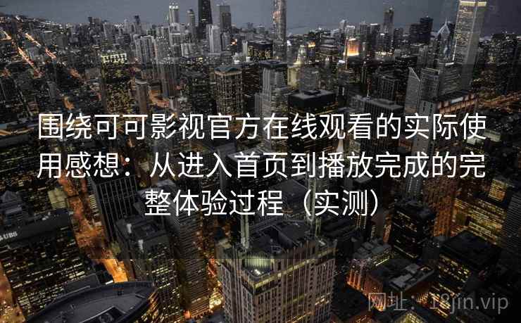 围绕可可影视官方在线观看的实际使用感想:从进入首页到播放完成的完整体验过程(实测)-第1张图片 围绕可可影视官方在线观看的实际使用感想:从进入首页到播放完成的完整体验过程(实测)-第1张图片