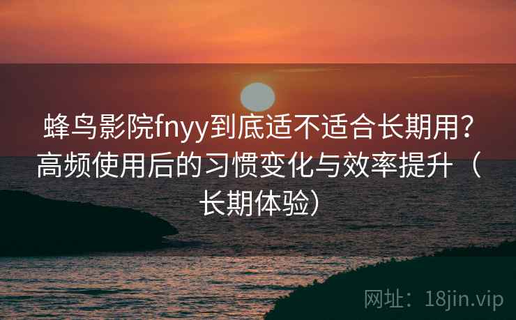 蜂鸟影院fnyy到底适不适合长期用?高频使用后的习惯变化与效率提升(长期体验)-第1张图片 蜂鸟影院fnyy到底适不适合长期用?高频使用后的习惯变化与效率提升(长期体验)-第1张图片