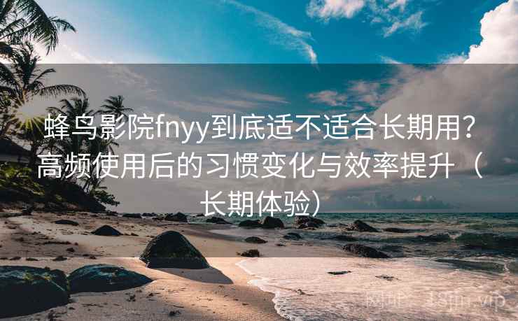 蜂鸟影院fnyy到底适不适合长期用?高频使用后的习惯变化与效率提升(长期体验)-第2张图片 蜂鸟影院fnyy到底适不适合长期用?高频使用后的习惯变化与效率提升(长期体验)-第2张图片