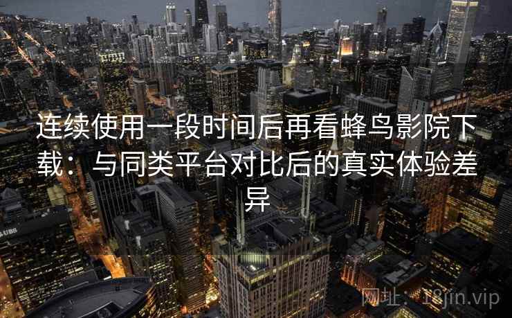 连续使用一段时间后再看蜂鸟影院下载：与同类平台对比后的真实体验差异-第2张图片