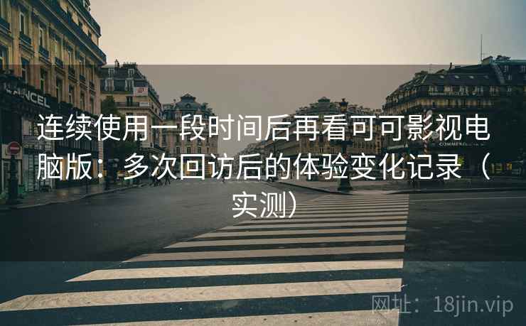 连续使用一段时间后再看可可影视电脑版:多次回访后的体验变化记录(实测)-第2张图片 连续使用一段时间后再看可可影视电脑版:多次回访后的体验变化记录(实测)-第2张图片