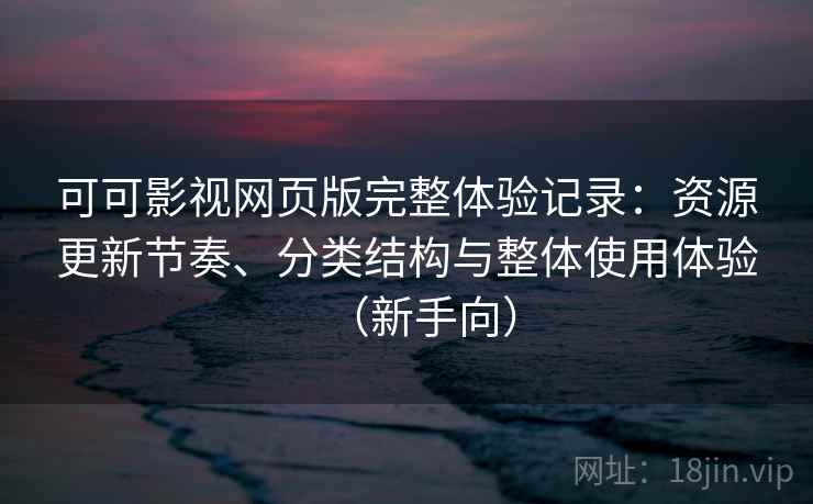 可可影视网页版完整体验记录：资源更新节奏、分类结构与整体使用体验（新手向）-第2张图片