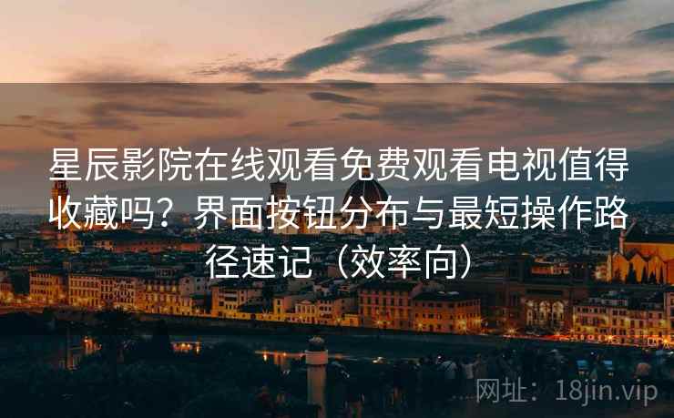 星辰影院在线观看免费观看电视值得收藏吗？界面按钮分布与最短操作路径速记（效率向）-第1张图片