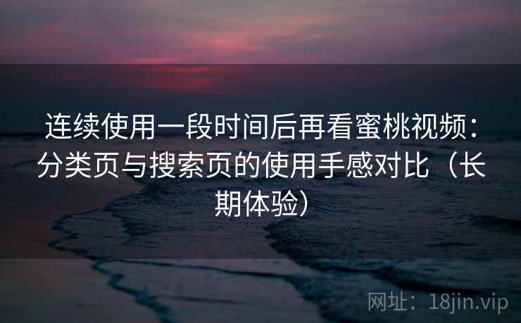 连续使用一段时间后再看蜜桃视频:分类页与搜索页的使用手感对比(长期体验)-第2张图片 连续使用一段时间后再看蜜桃视频:分类页与搜索页的使用手感对比(长期体验)-第2张图片