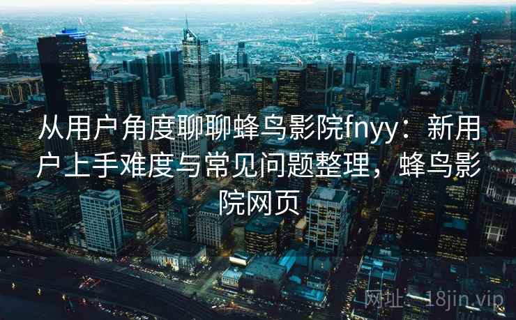 从用户角度聊聊蜂鸟影院fnyy：新用户上手难度与常见问题整理，蜂鸟影院网页-第1张图片
