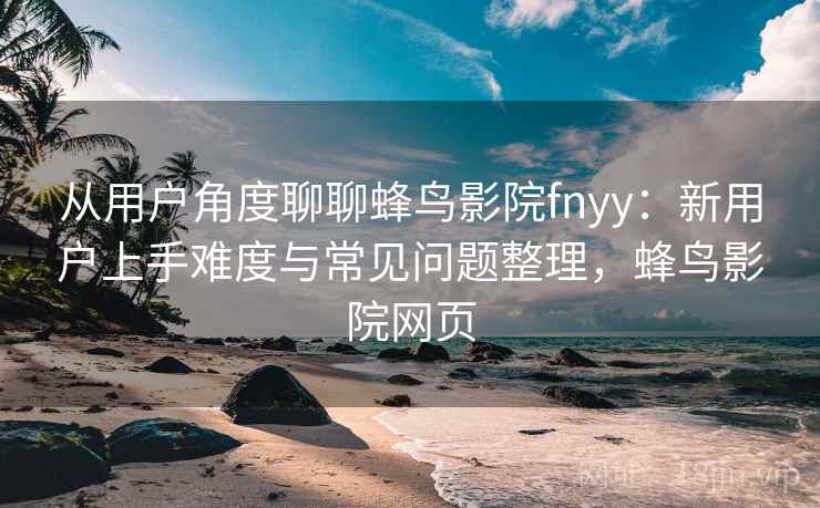 从用户角度聊聊蜂鸟影院fnyy：新用户上手难度与常见问题整理，蜂鸟影院网页-第2张图片