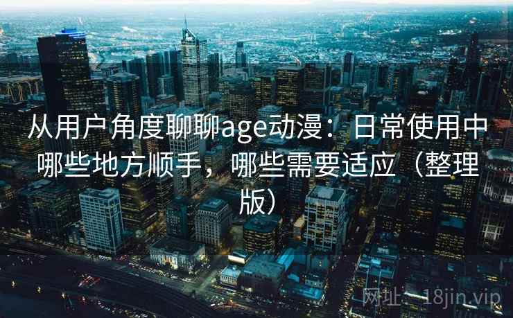 从用户角度聊聊age动漫：日常使用中哪些地方顺手，哪些需要适应（整理版）-第1张图片