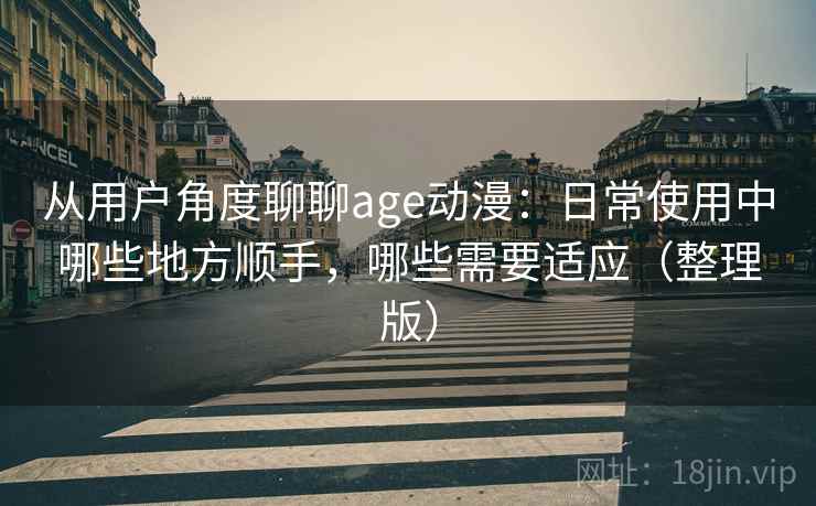 从用户角度聊聊age动漫：日常使用中哪些地方顺手，哪些需要适应（整理版）-第2张图片