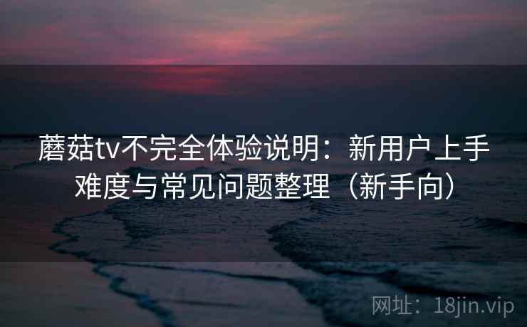 蘑菇tv不完全体验说明：新用户上手难度与常见问题整理（新手向）-第2张图片