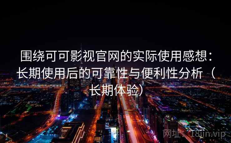围绕可可影视官网的实际使用感想：长期使用后的可靠性与便利性分析（长期体验）-第2张图片