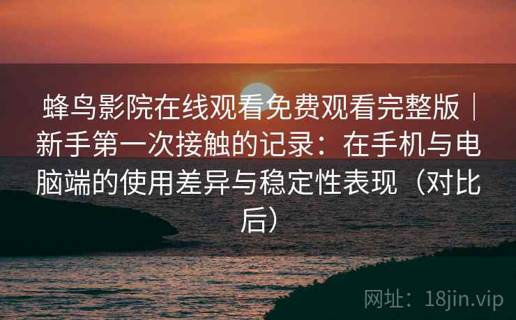 蜂鸟影院在线观看免费观看完整版｜新手第一次接触的记录：在手机与电脑端的使用差异与稳定性表现（对比后）-第1张图片