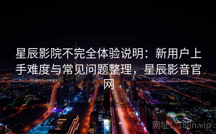 星辰影院不完全体验说明：新用户上手难度与常见问题整理，星辰影音官网-第2张图片