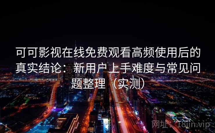 可可影视在线免费观看高频使用后的真实结论：新用户上手难度与常见问题整理（实测）-第1张图片