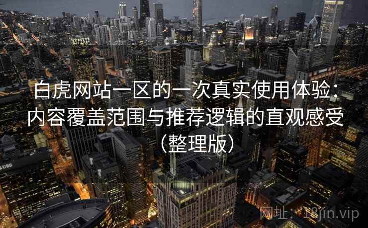 白虎网站一区的一次真实使用体验：内容覆盖范围与推荐逻辑的直观感受（整理版）-第1张图片