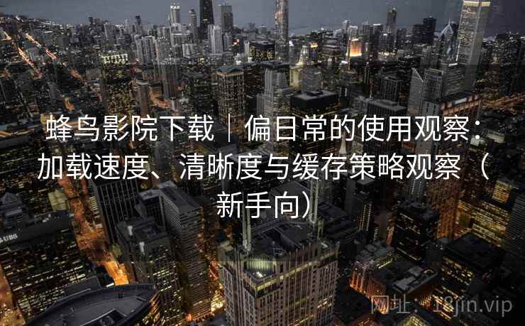 蜂鸟影院下载｜偏日常的使用观察：加载速度、清晰度与缓存策略观察（新手向）-第2张图片