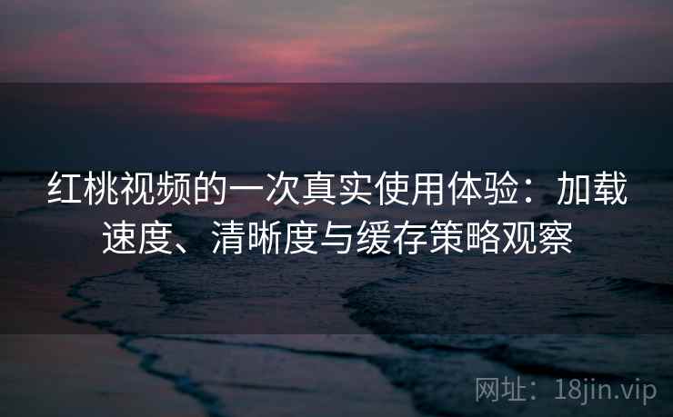红桃视频的一次真实使用体验：加载速度、清晰度与缓存策略观察-第2张图片