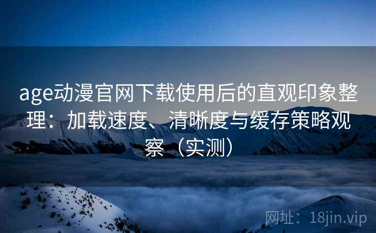 age动漫官网下载使用后的直观印象整理：加载速度、清晰度与缓存策略观察（实测）-第1张图片