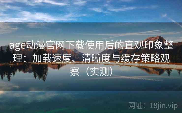 age动漫官网下载使用后的直观印象整理：加载速度、清晰度与缓存策略观察（实测）-第2张图片